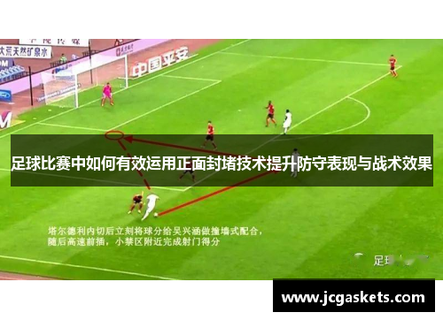 足球比赛中如何有效运用正面封堵技术提升防守表现与战术效果