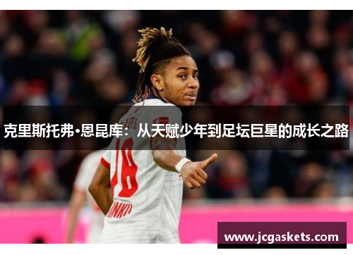 克里斯托弗·恩昆库：从天赋少年到足坛巨星的成长之路