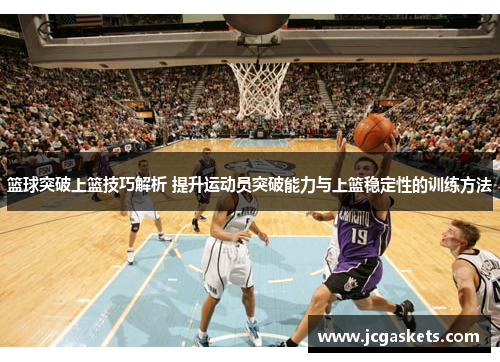 篮球突破上篮技巧解析 提升运动员突破能力与上篮稳定性的训练方法