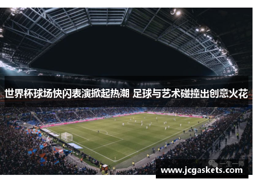 世界杯球场快闪表演掀起热潮 足球与艺术碰撞出创意火花