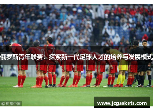 俄罗斯青年联赛：探索新一代足球人才的培养与发展模式