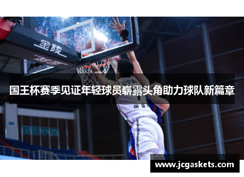国王杯赛季见证年轻球员崭露头角助力球队新篇章