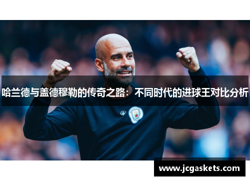 哈兰德与盖德穆勒的传奇之路：不同时代的进球王对比分析