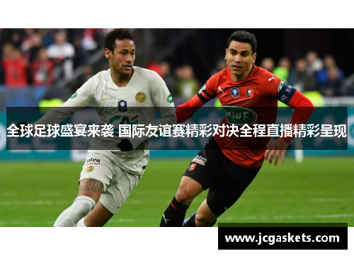 全球足球盛宴来袭 国际友谊赛精彩对决全程直播精彩呈现