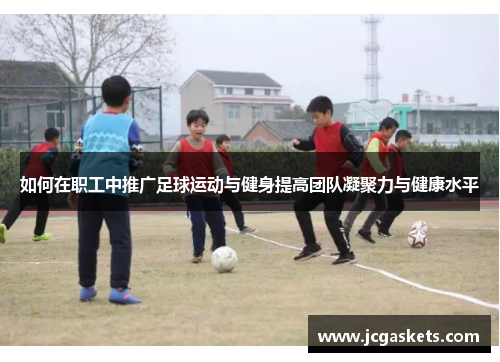 如何在职工中推广足球运动与健身提高团队凝聚力与健康水平