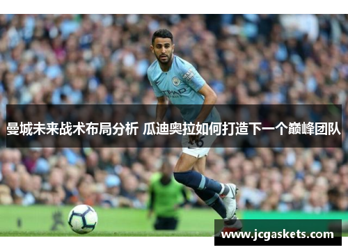 曼城未来战术布局分析 瓜迪奥拉如何打造下一个巅峰团队