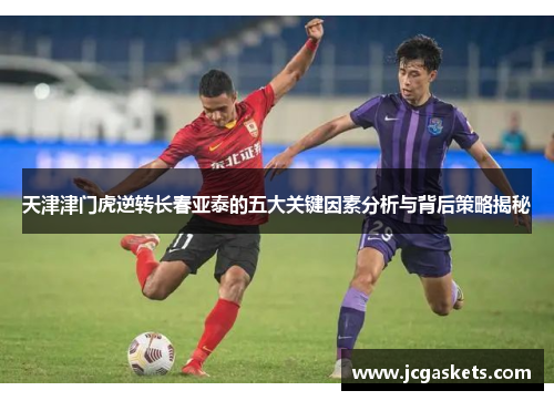 天津津门虎逆转长春亚泰的五大关键因素分析与背后策略揭秘