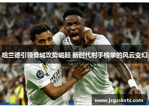 哈兰德引领曼城攻势崛起 新时代射手榜单的风云变幻