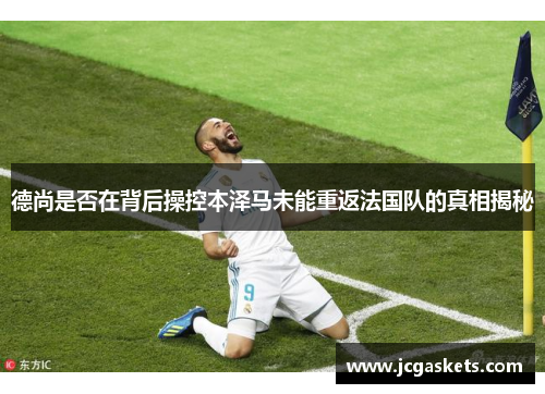 德尚是否在背后操控本泽马未能重返法国队的真相揭秘