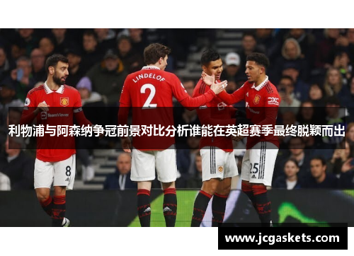 利物浦与阿森纳争冠前景对比分析谁能在英超赛季最终脱颖而出